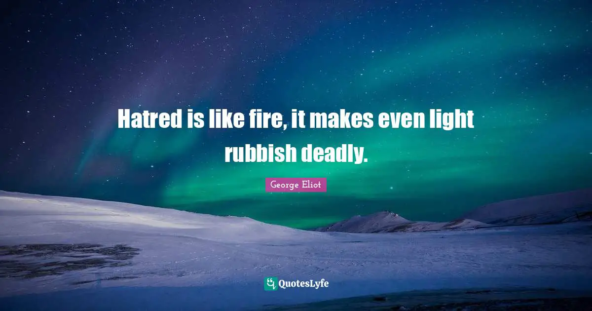 Hatred is like fire, it makes even light rubbish deadly.