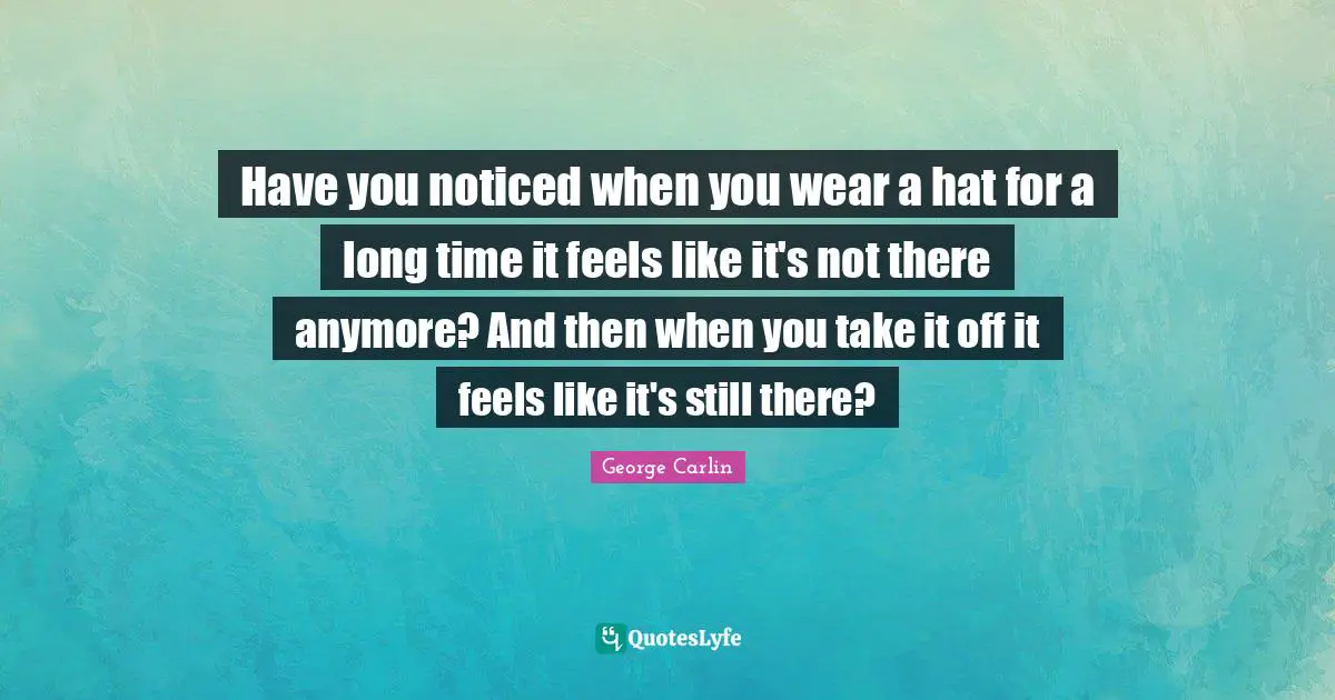 Have you noticed when you wear a hat for a long time it feels like it's not there anymore? And then when you take it off it feels like it's still there?