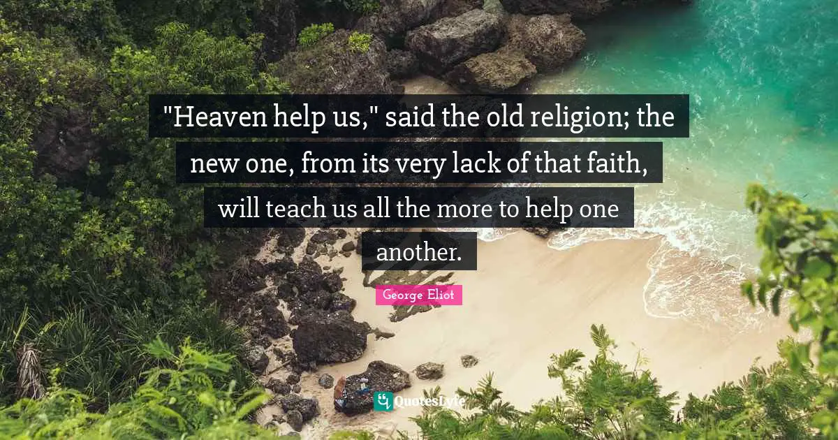 George Eliot Quotes: ""Heaven help us," said the old religion; the new one, from its very lack of that faith, will teach us all the more to help one another."