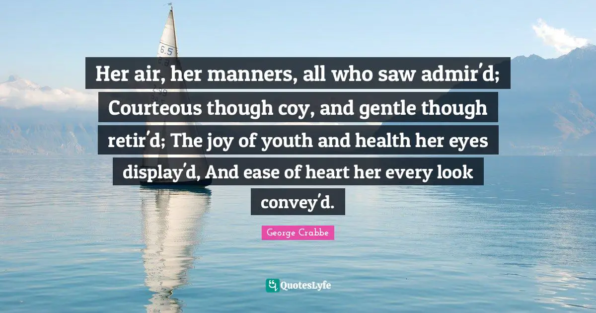 George Crabbe Quotes: "Her air, her manners, all who saw admir'd; Courteous though coy, and gentle though retir'd; The joy of youth and health her eyes display'd, And ease of heart her every look convey'd."