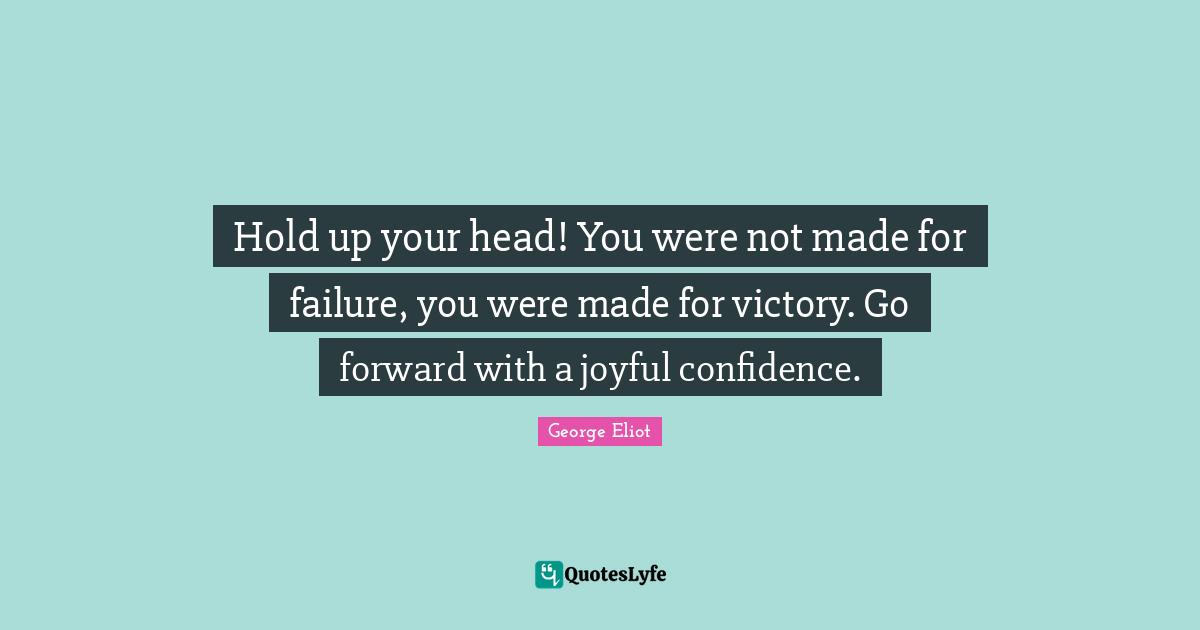 George Eliot Quotes: "Hold up your head! You were not made for failure, you were made for victory. Go forward with a joyful confidence."