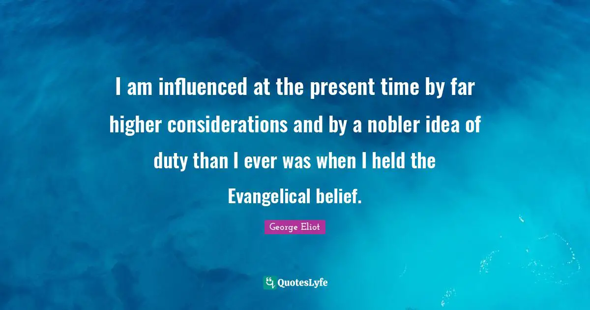 I am influenced at the present time by far higher considerations and by a nobler idea of duty than I ever was when I held the Evangelical belief.