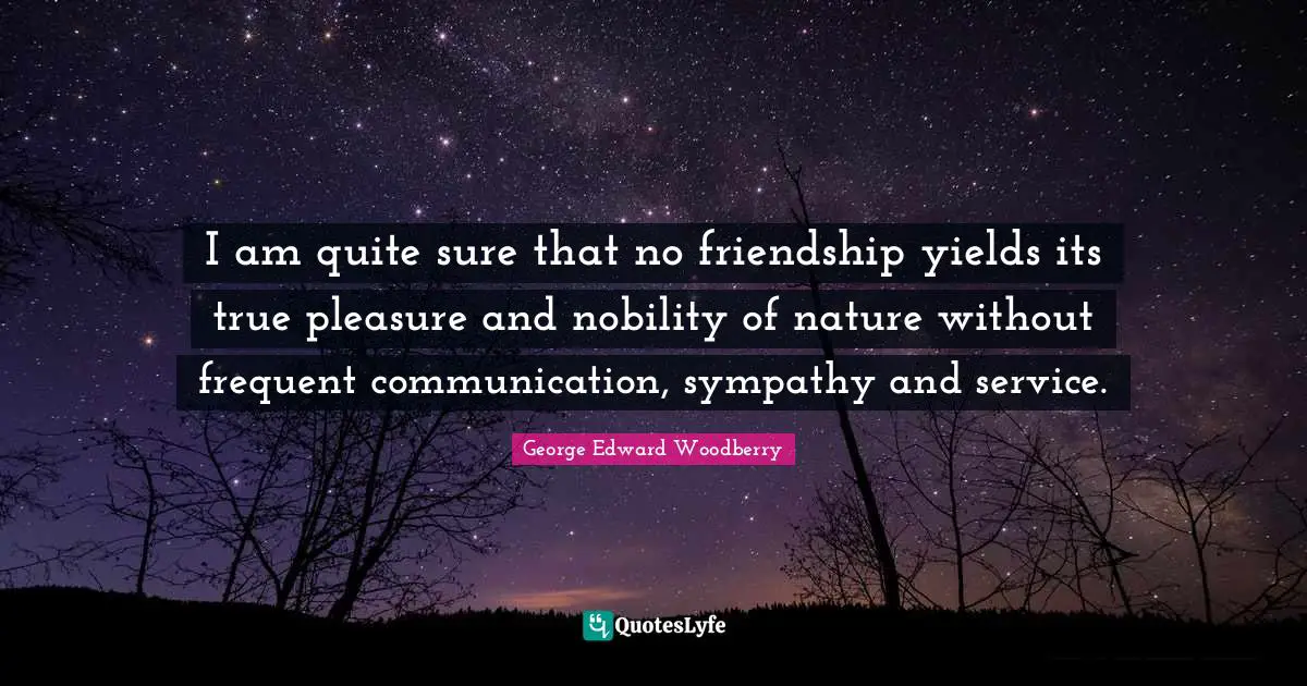 I am quite sure that no friendship yields its true pleasure and nobility of nature without frequent communication, sympathy and service.