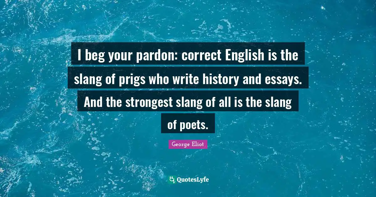 I beg your pardon: correct English is the slang of prigs who write history and essays. And the strongest slang of all is the slang of poets.