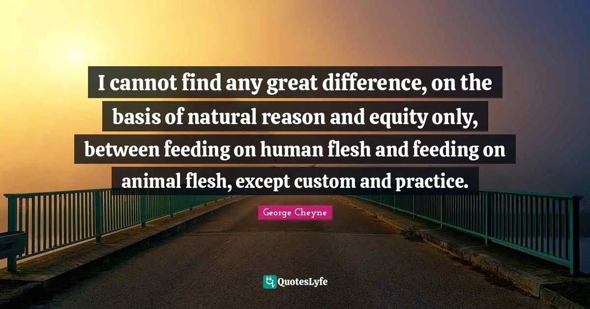 I cannot find any great difference, on the basis of natural reason and equity only, between feeding on human flesh and feeding on animal flesh, except custom and practice.
