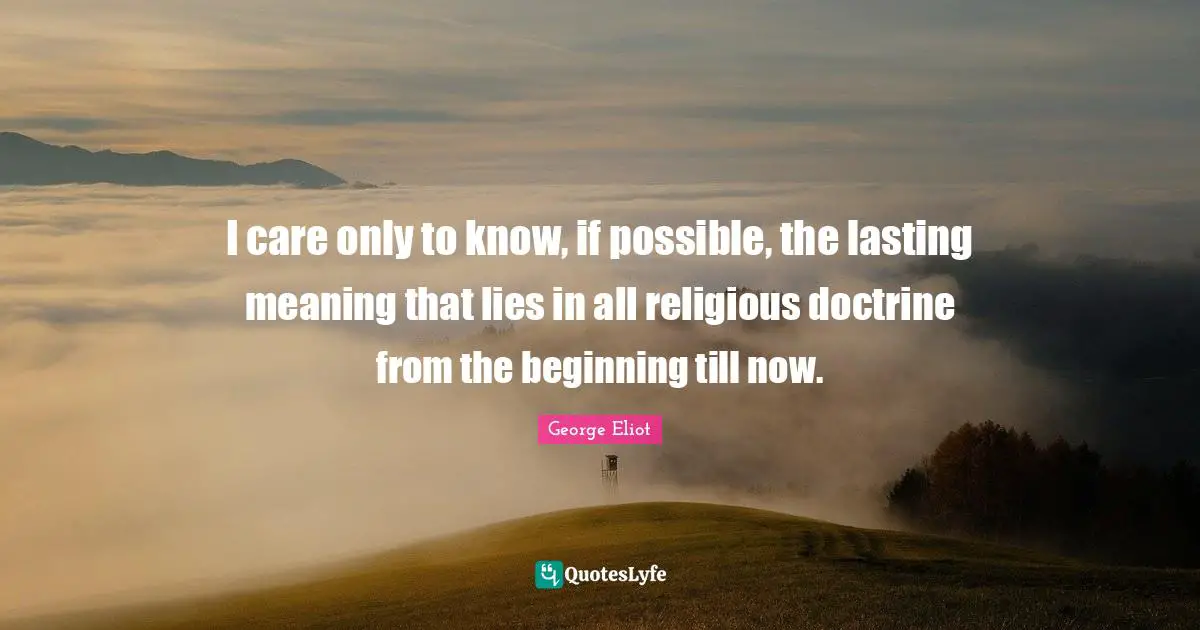 I care only to know, if possible, the lasting meaning that lies in all religious doctrine from the beginning till now.