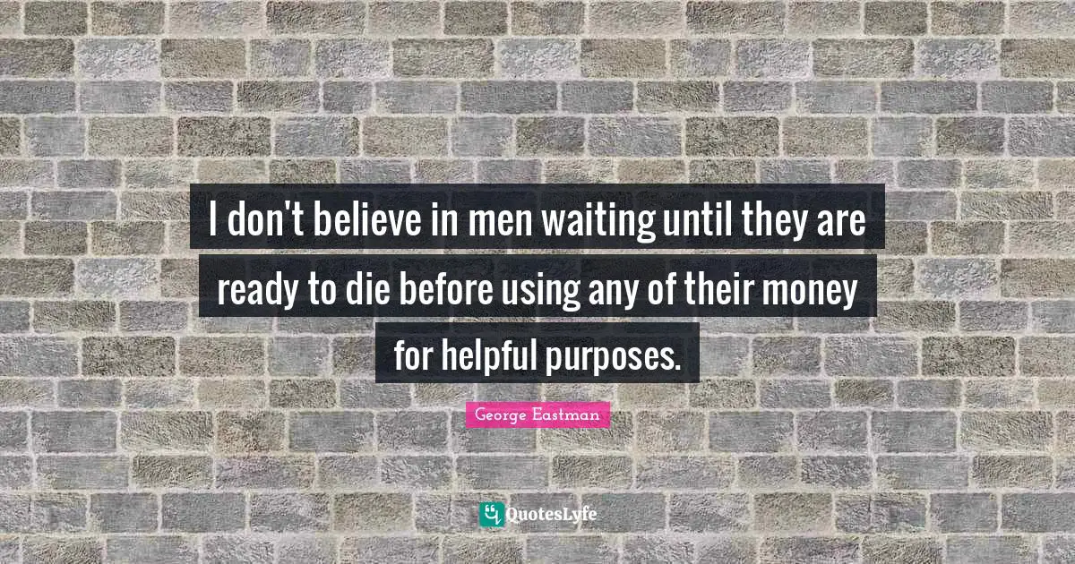 I don't believe in men waiting until they are ready to die before using any of their money for helpful purposes.