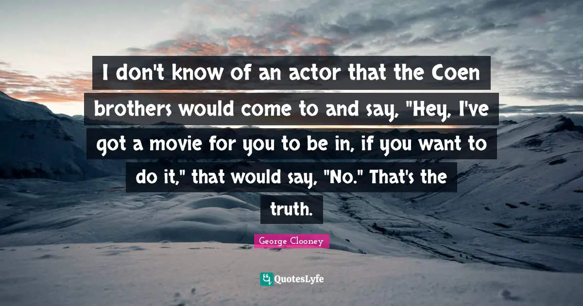 I don't know of an actor that the Coen brothers would come to and say, "Hey, I've got a movie for you to be in, if you want to do it," that would say, "No." That's the truth.