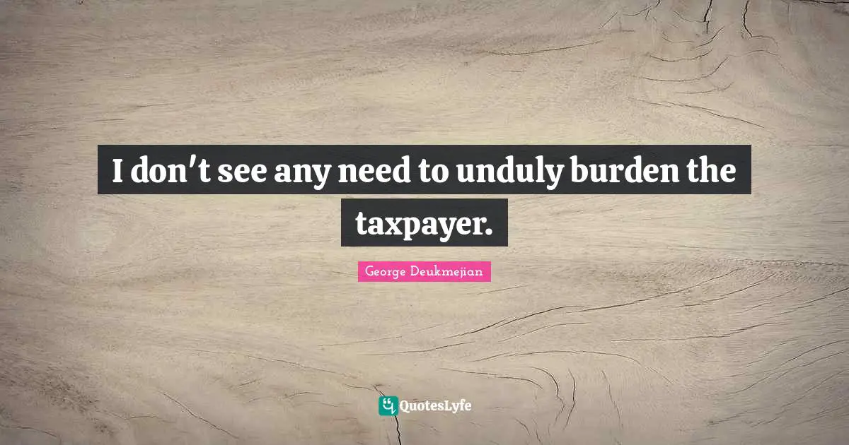 I don't see any need to unduly burden the taxpayer.