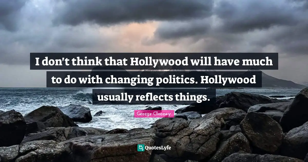 I don't think that Hollywood will have much to do with changing politics. Hollywood usually reflects things.