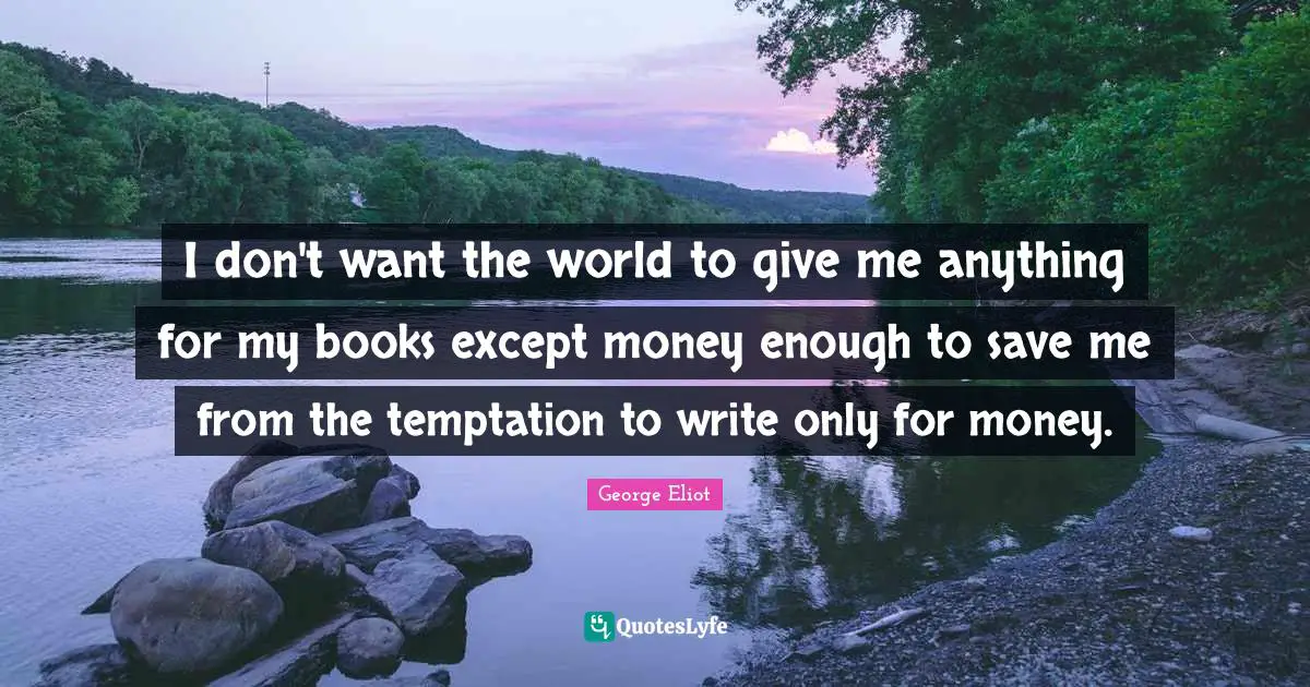 I don't want the world to give me anything for my books except money enough to save me from the temptation to write only for money.