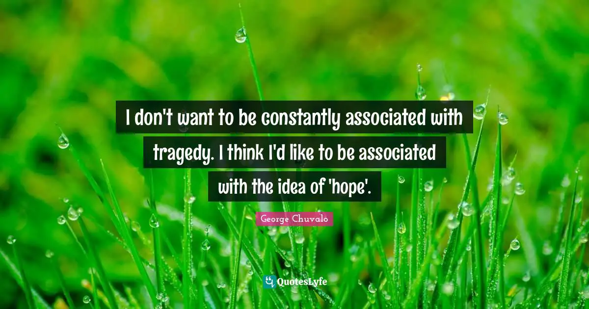 I don't want to be constantly associated with tragedy. I think I'd like to be associated with the idea of 'hope'.