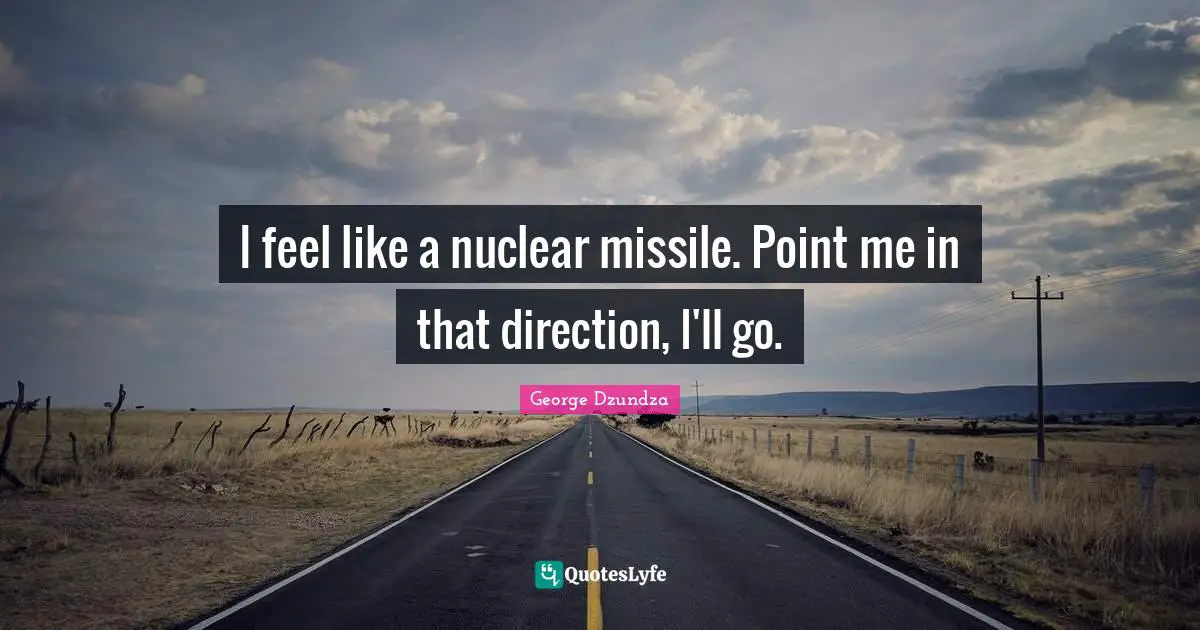 I feel like a nuclear missile. Point me in that direction, I'll go.