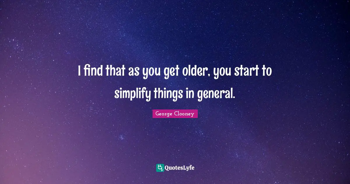 George Clooney Quotes: "I find that as you get older, you start to simplify things in general."