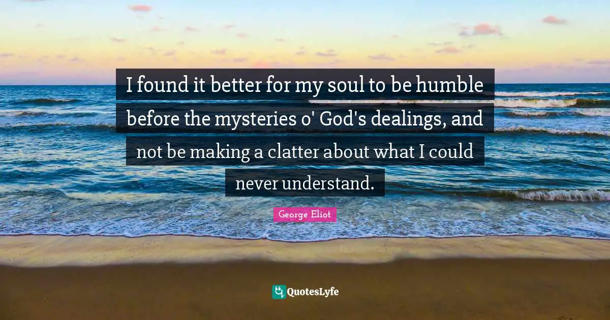 I found it better for my soul to be humble before the mysteries o' God's dealings, and not be making a clatter about what I could never understand.