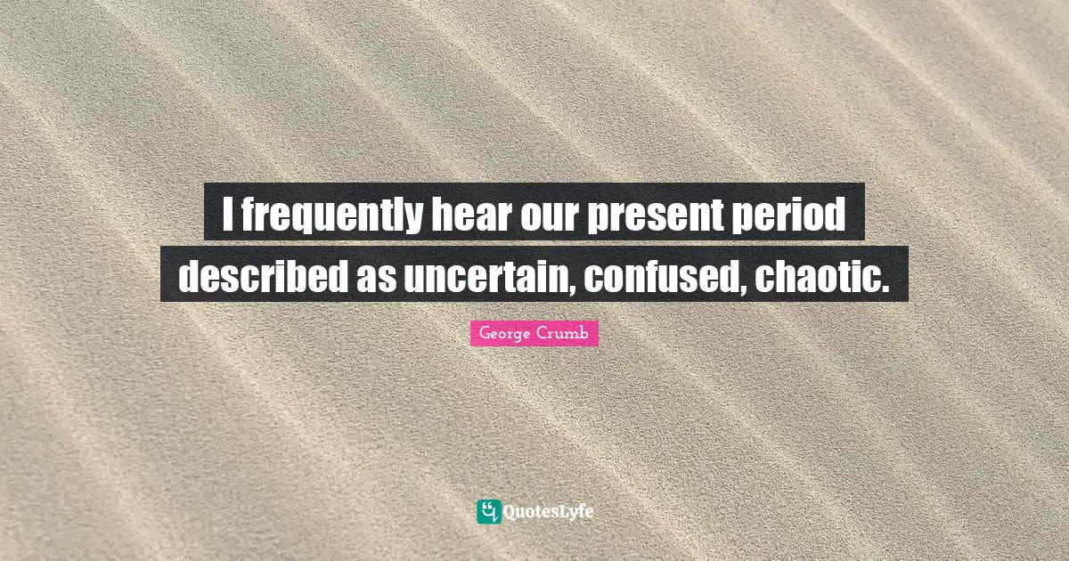 Swag Quotes: "I frequently hear our present period described as uncertain, confused, chaotic."