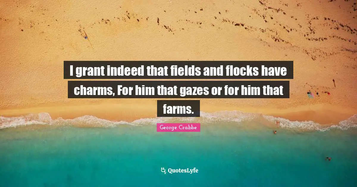 I grant indeed that fields and flocks have charms, For him that gazes or for him that farms.