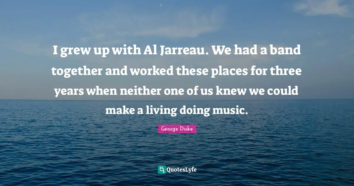 I grew up with Al Jarreau. We had a band together and worked these places for three years when neither one of us knew we could make a living doing music.
