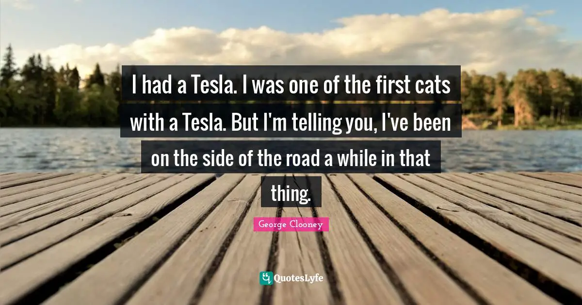 I had a Tesla. I was one of the first cats with a Tesla. But I'm telling you, I've been on the side of the road a while in that thing.