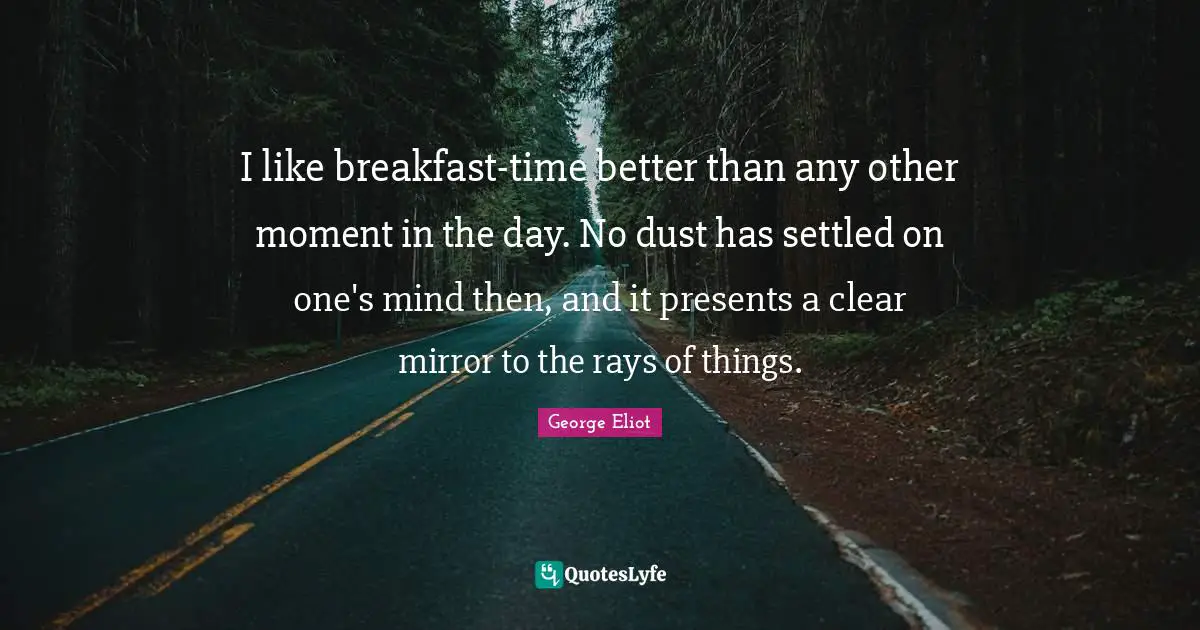 I like breakfast-time better than any other moment in the day. No dust has settled on one's mind then, and it presents a clear mirror to the rays of things.