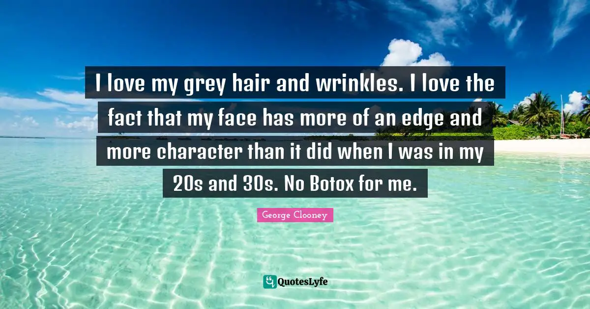 George Clooney Quotes: "I love my grey hair and wrinkles. I love the fact that my face has more of an edge and more character than it did when I was in my 20s and 30s. No Botox for me."