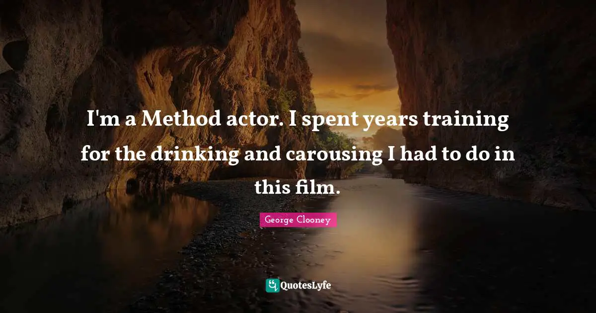 George Clooney Quotes: "I'm a Method actor. I spent years training for the drinking and carousing I had to do in this film."