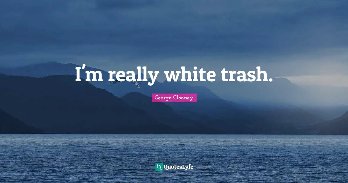 George Clooney Quotes: "I'm really white trash."