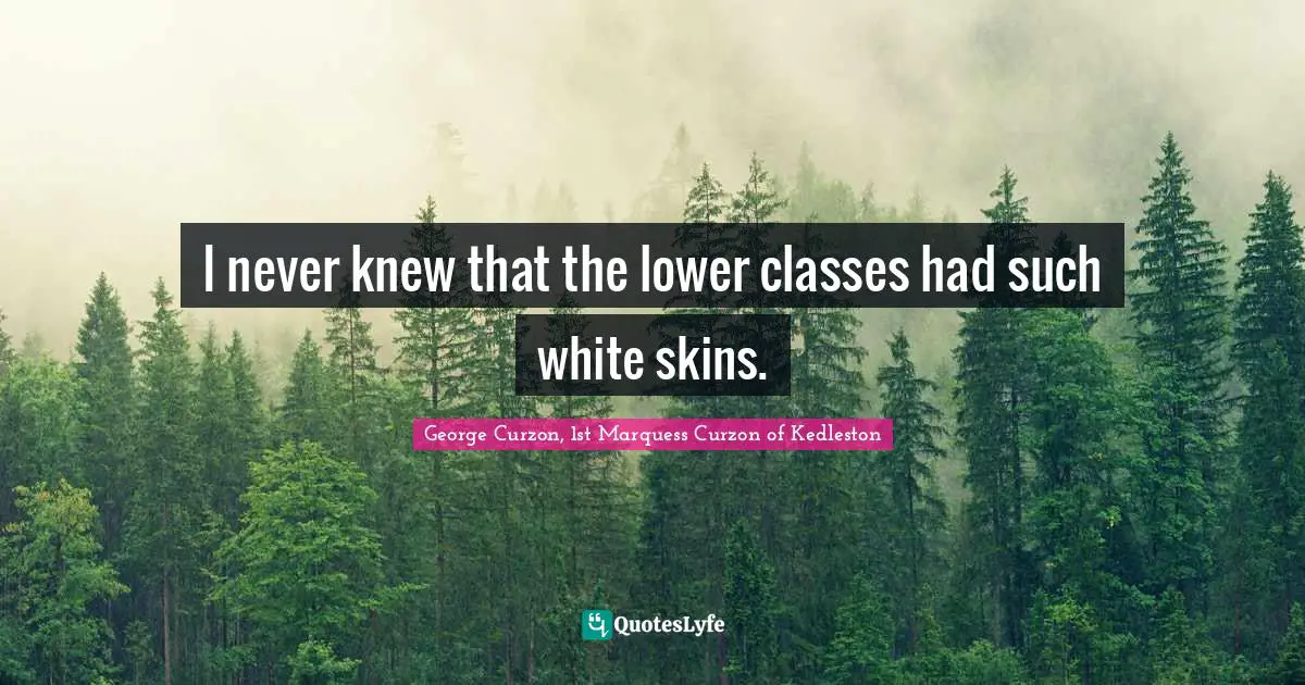 I never knew that the lower classes had such white skins.