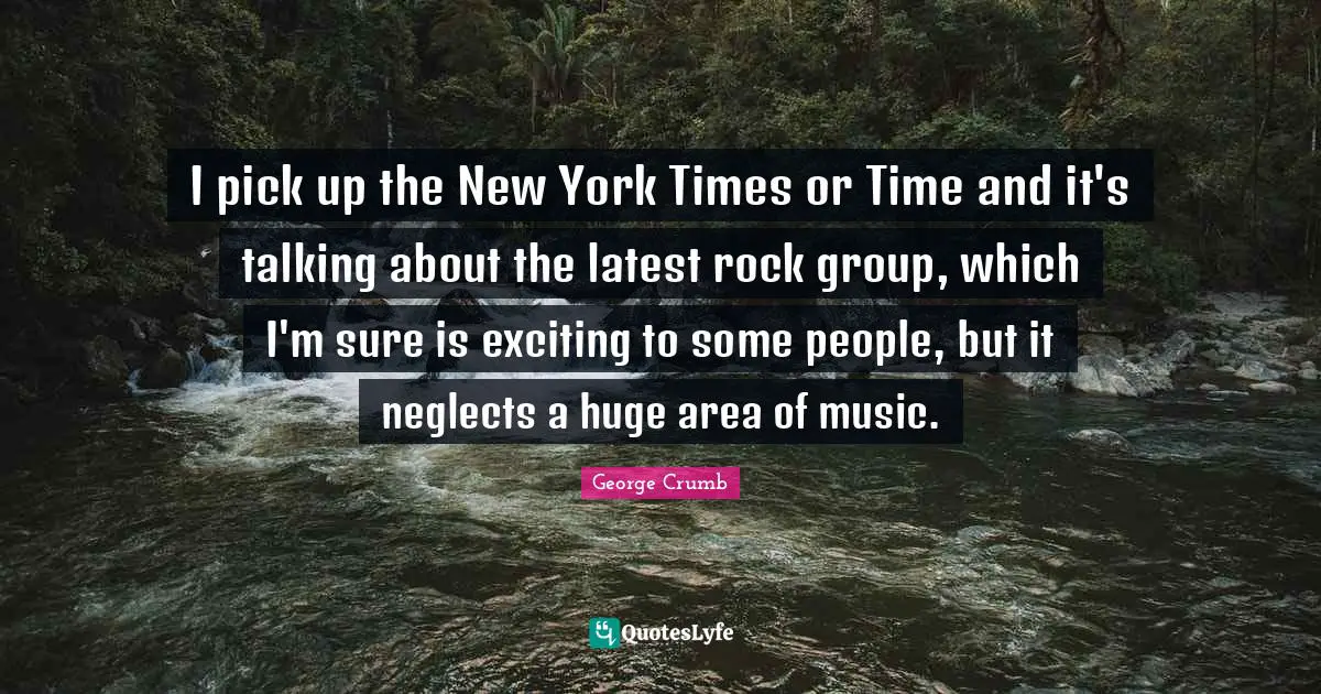 I pick up the New York Times or Time and it's talking about the latest rock group, which I'm sure is exciting to some people, but it neglects a huge area of music.