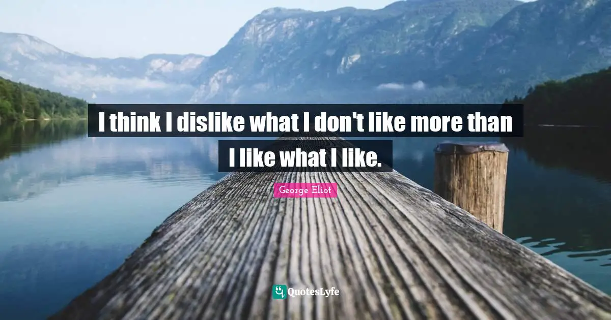 George Eliot Quotes: "I think I dislike what I don't like more than I like what I like."