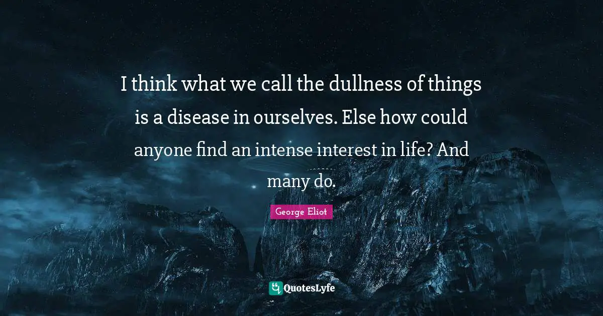 Dullness Quotes: "I think what we call the dullness of things is a disease in ourselves. Else how could anyone find an intense interest in life? And many do."