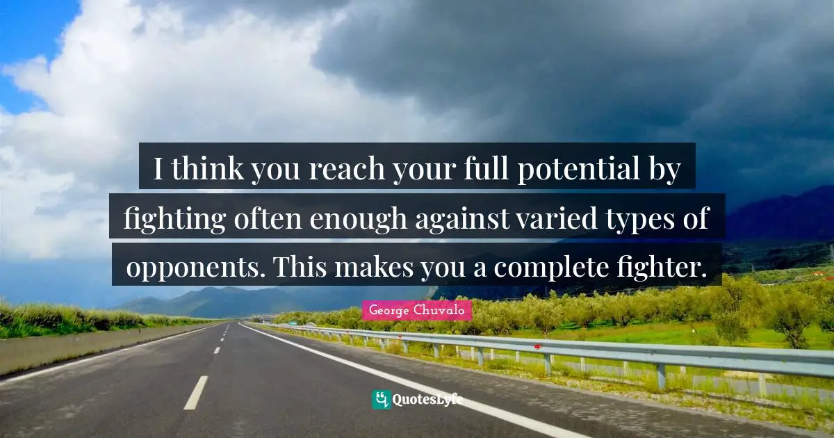 I think you reach your full potential by fighting often enough against varied types of opponents. This makes you a complete fighter.