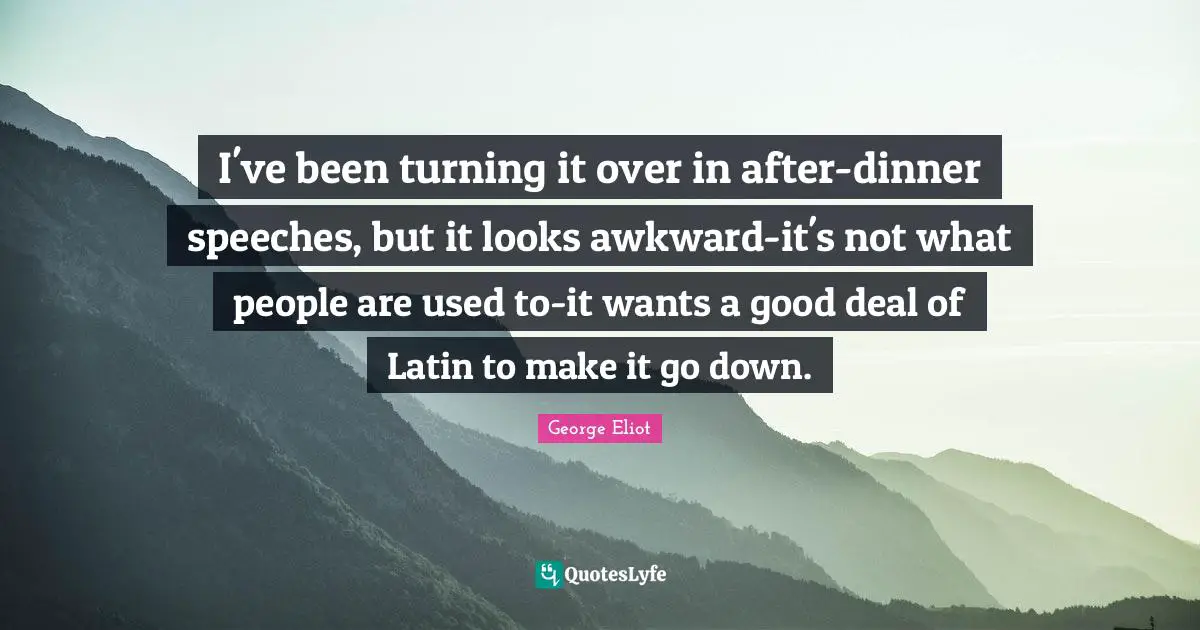 I've been turning it over in after-dinner speeches, but it looks awkward-it's not what people are used to-it wants a good deal of Latin to make it go down.