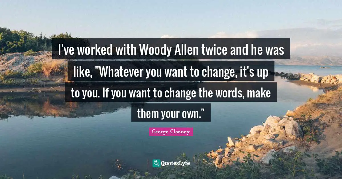George Clooney Quotes: "I've worked with Woody Allen twice and he was like, "Whatever you want to change, it's up to you. If you want to change the words, make them your own.""