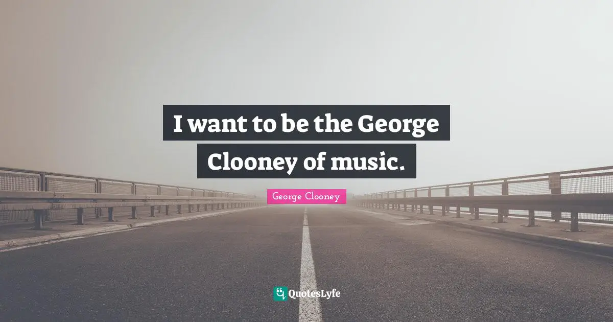 I want to be the George Clooney of music.