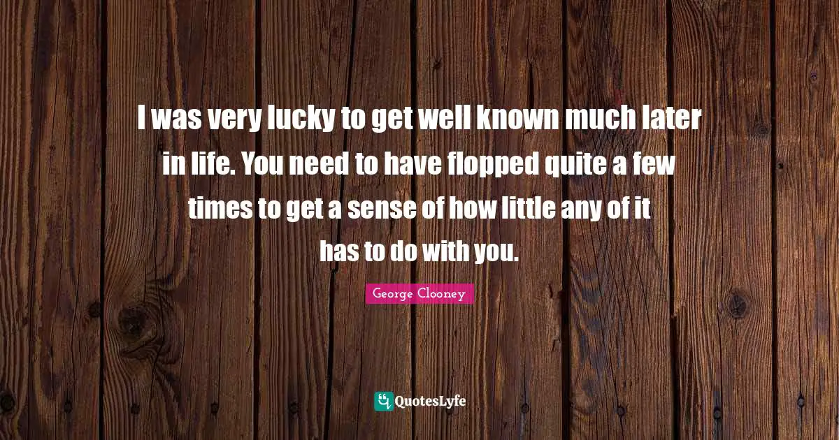 I was very lucky to get well known much later in life. You need to have flopped quite a few times to get a sense of how little any of it has to do with you.