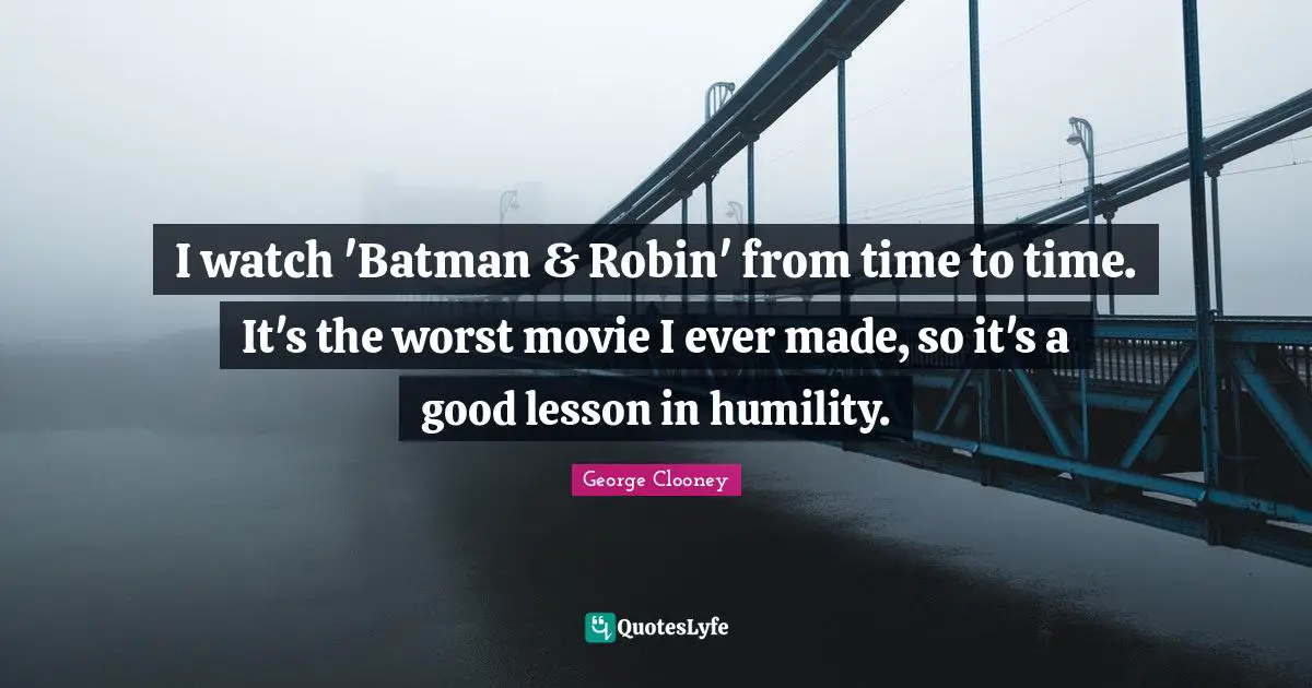 I watch 'Batman & Robin' from time to time. It's the worst movie I ever made, so it's a good lesson in humility.