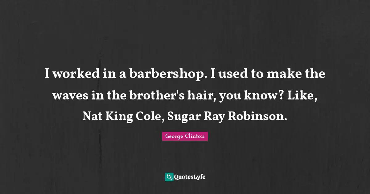 George Clinton Quotes: "I worked in a barbershop. I used to make the waves in the brother's hair, you know? Like, Nat King Cole, Sugar Ray Robinson."