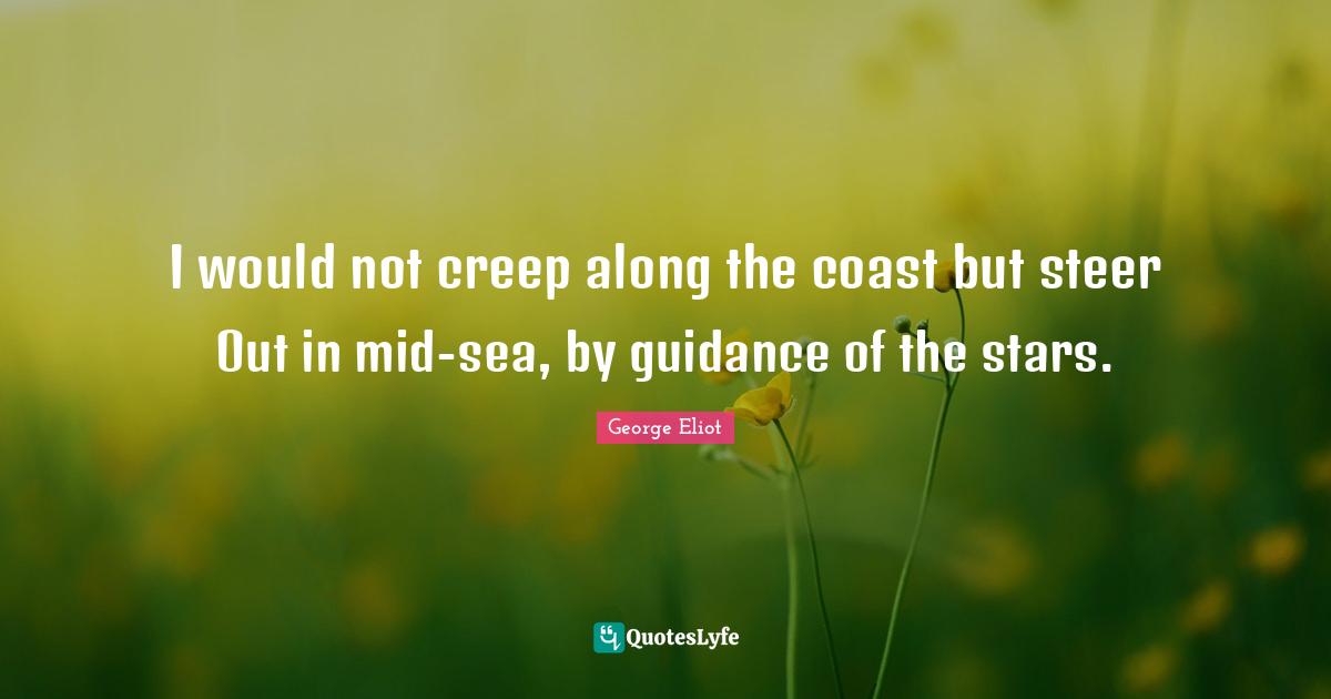 I would not creep along the coast but steer Out in mid-sea, by guidance of the stars.