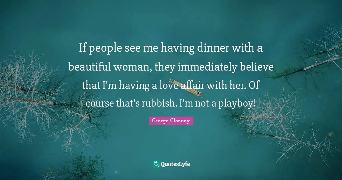 If people see me having dinner with a beautiful woman, they immediately believe that I'm having a love affair with her. Of course that's rubbish. I'm not a playboy!