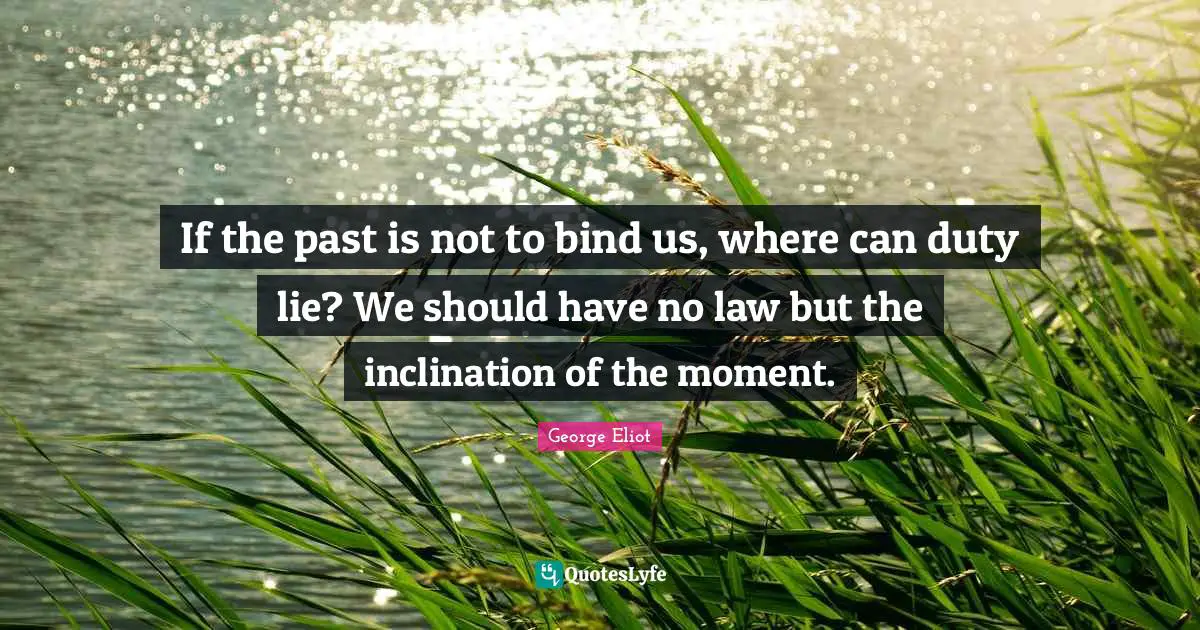 If the past is not to bind us, where can duty lie? We should have no law but the inclination of the moment.