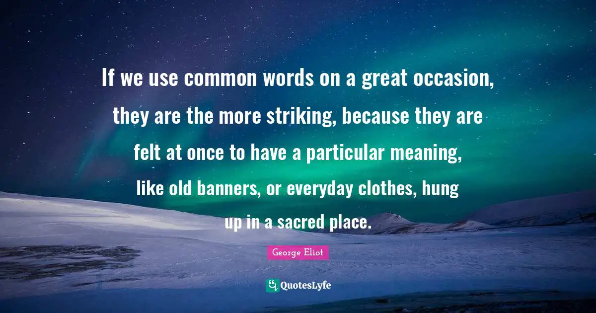 If we use common words on a great occasion, they are the more striking, because they are felt at once to have a particular meaning, like old banners, or everyday clothes, hung up in a sacred place.