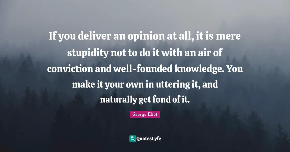 If you deliver an opinion at all, it is mere stupidity not to do it with an air of conviction and well-founded knowledge. You make it your own in uttering it, and naturally get fond of it.