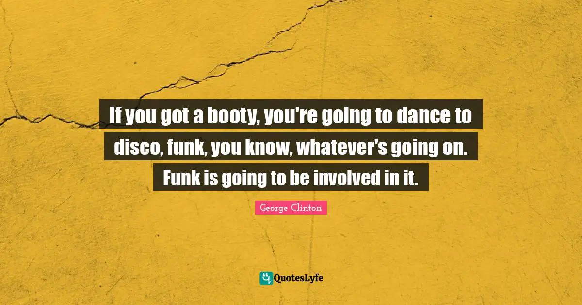 George Clinton Quotes: "If you got a booty, you're going to dance to disco, funk, you know, whatever's going on. Funk is going to be involved in it."