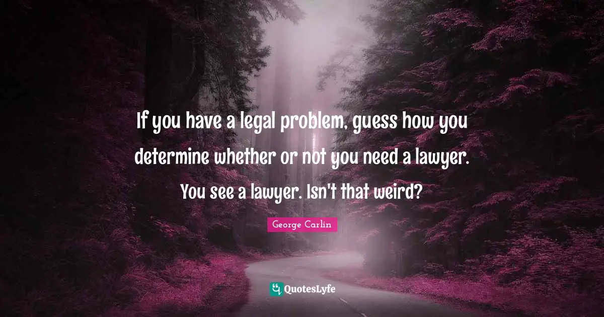 If you have a legal problem, guess how you determine whether or not you need a lawyer. You see a lawyer. Isn't that weird?