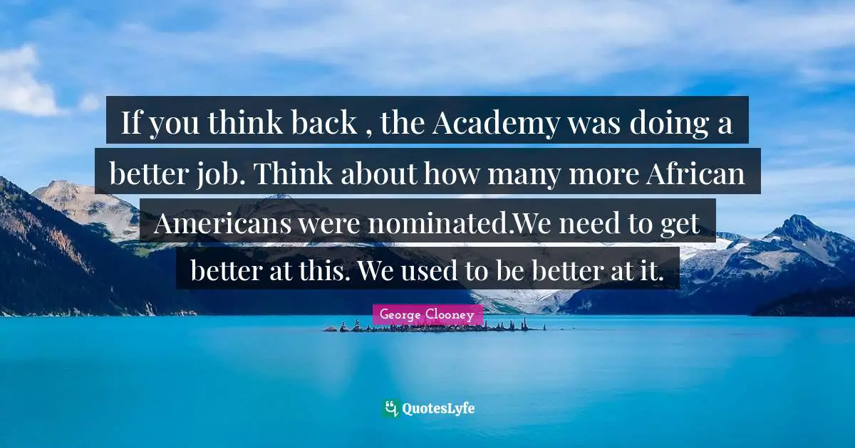 If you think back , the Academy was doing a better job. Think about how many more African Americans were nominated.We need to get better at this. We used to be better at it.