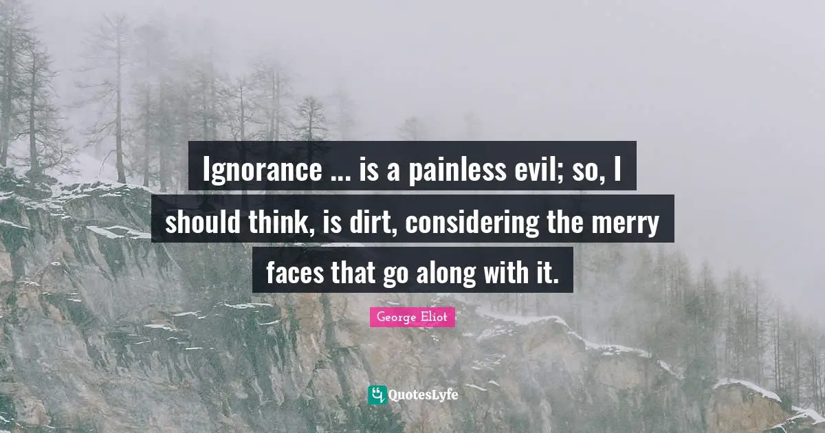 Ignorance ... is a painless evil; so, I should think, is dirt, considering the merry faces that go along with it.