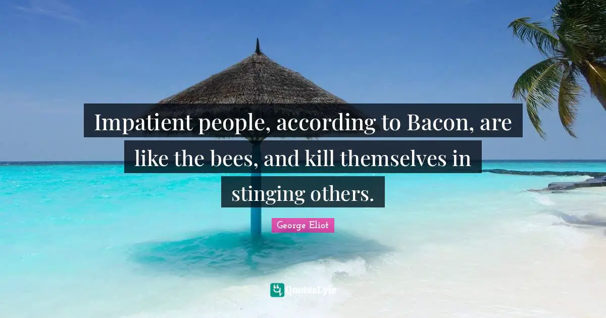 George Eliot Quotes: "Impatient people, according to Bacon, are like the bees, and kill themselves in stinging others."