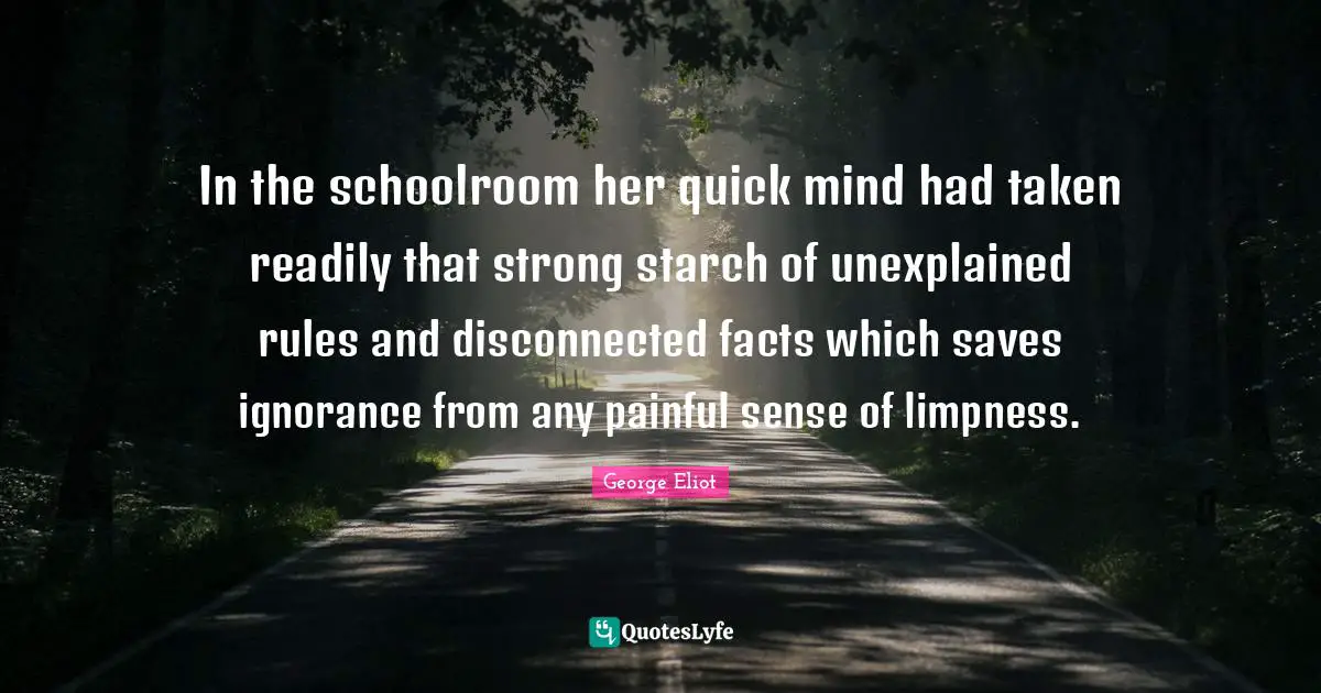 In the schoolroom her quick mind had taken readily that strong starch of unexplained rules and disconnected facts which saves ignorance from any painful sense of limpness.