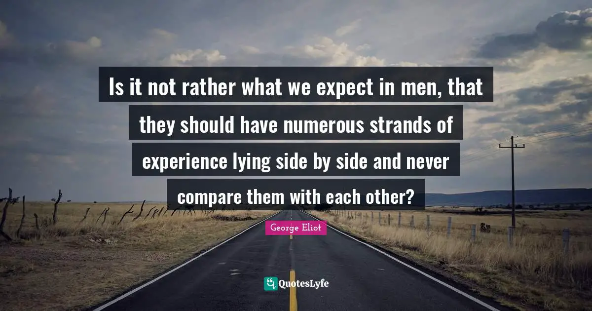 Is it not rather what we expect in men, that they should have numerous strands of experience lying side by side and never compare them with each other?